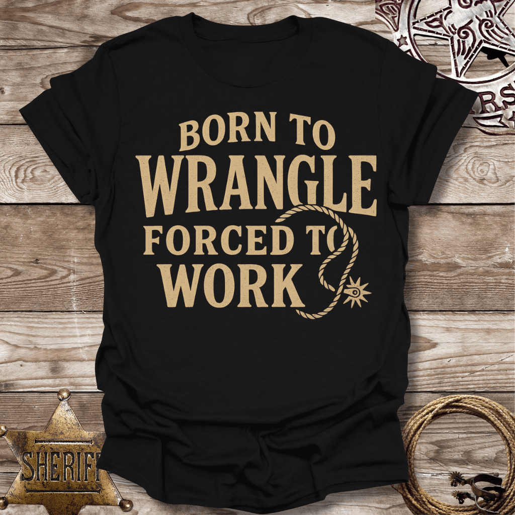 Born to Wrangle Forced to Work T-Shirt