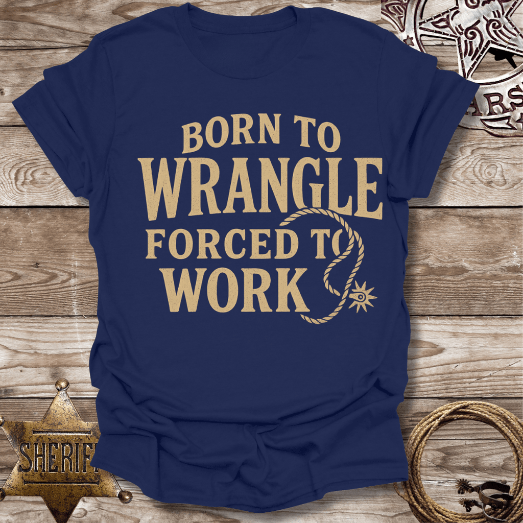Born to Wrangle Forced to Work T-Shirt